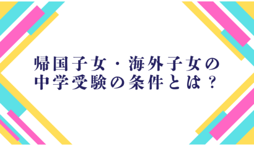 【2025年最新版】帰国子女・海外子女の中学受験の条件とは？｜中学受験の特徴や受験対策を解説